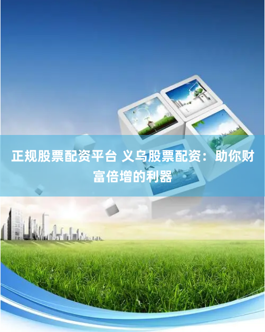正规股票配资平台 义乌股票配资：助你财富倍增的利器