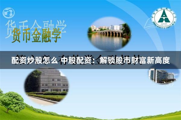 配资炒股怎么 中股配资：解锁股市财富新高度