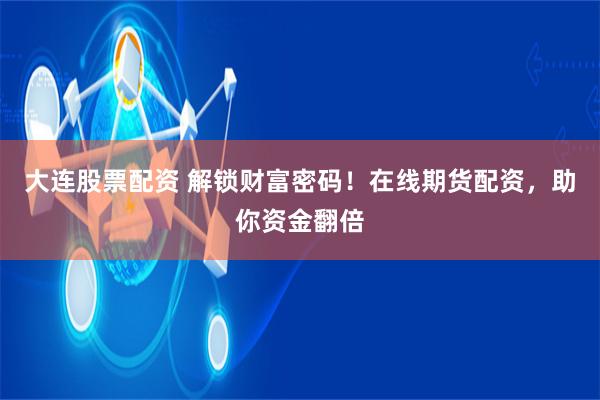 大连股票配资 解锁财富密码！在线期货配资，助你资金翻倍