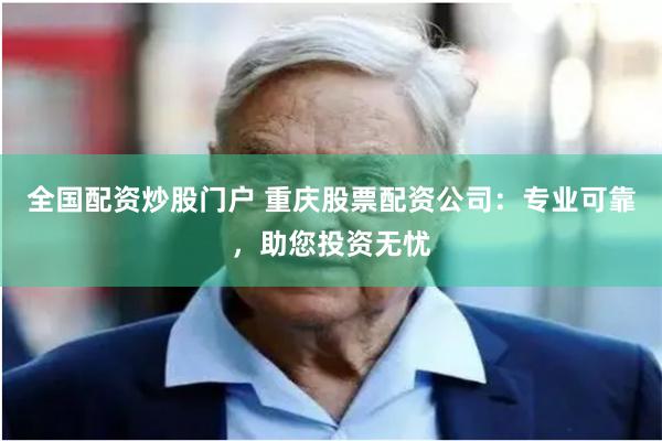 全国配资炒股门户 重庆股票配资公司：专业可靠，助您投资无忧