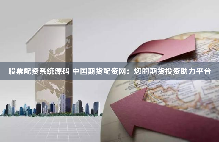 股票配资系统源码 中国期货配资网：您的期货投资助力平台