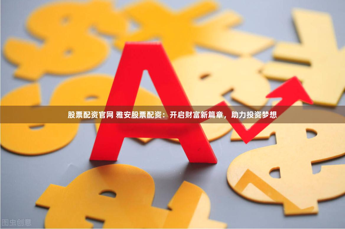 股票配资官网 雅安股票配资：开启财富新篇章，助力投资梦想