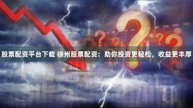 股票配资平台下载 徐州股票配资：助你投资更轻松，收益更丰厚