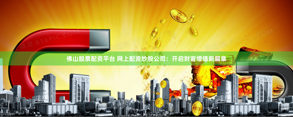 佛山股票配资平台 网上配资炒股公司：开启财富增值新篇章