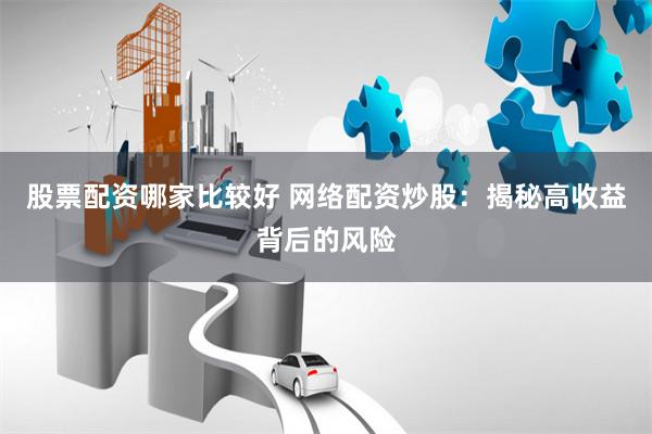 股票配资哪家比较好 网络配资炒股：揭秘高收益背后的风险