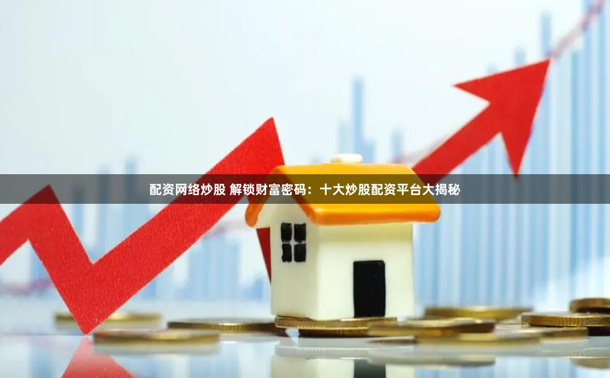 配资网络炒股 解锁财富密码：十大炒股配资平台大揭秘