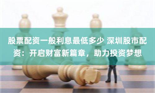 股票配资一般利息最低多少 深圳股市配资：开启财富新篇章，助力投资梦想