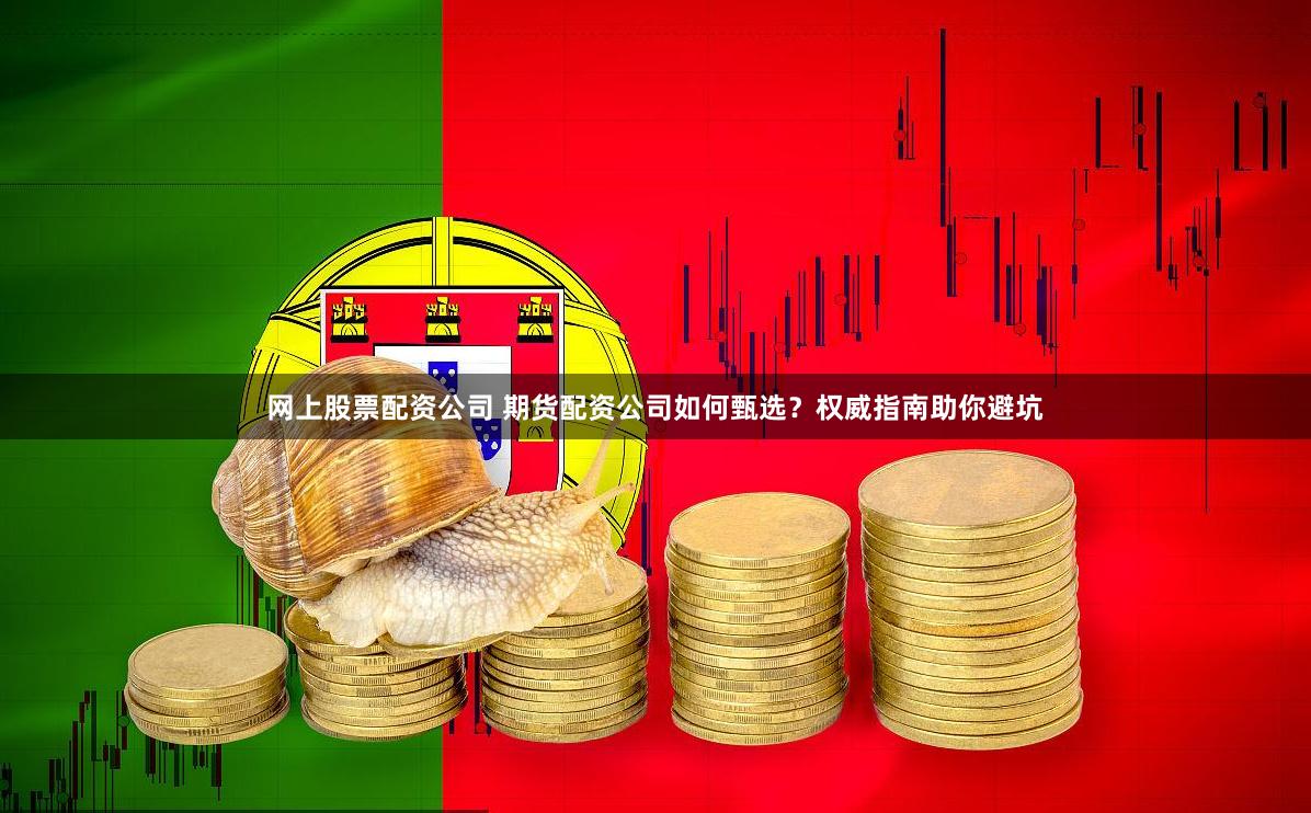 网上股票配资公司 期货配资公司如何甄选？权威指南助你避坑