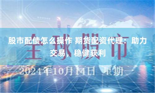 股市配债怎么操作 期货配资代理：助力交易，稳健获利