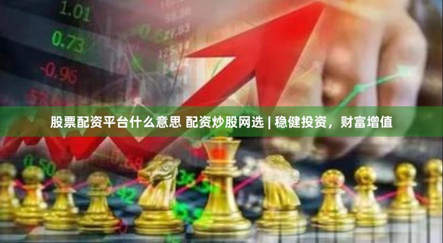 股票配资平台什么意思 配资炒股网选 | 稳健投资，财富增值