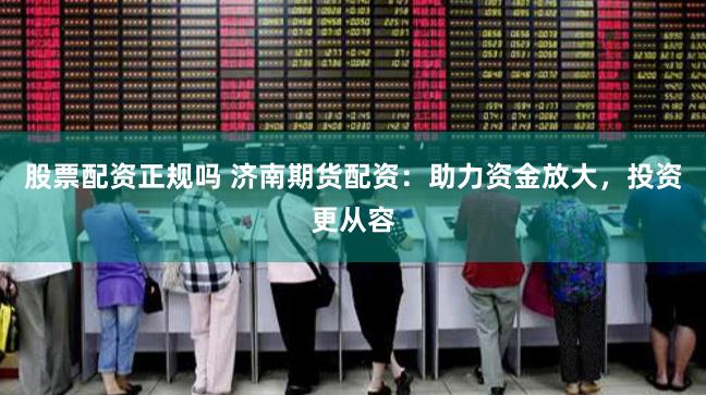 股票配资正规吗 济南期货配资：助力资金放大，投资更从容