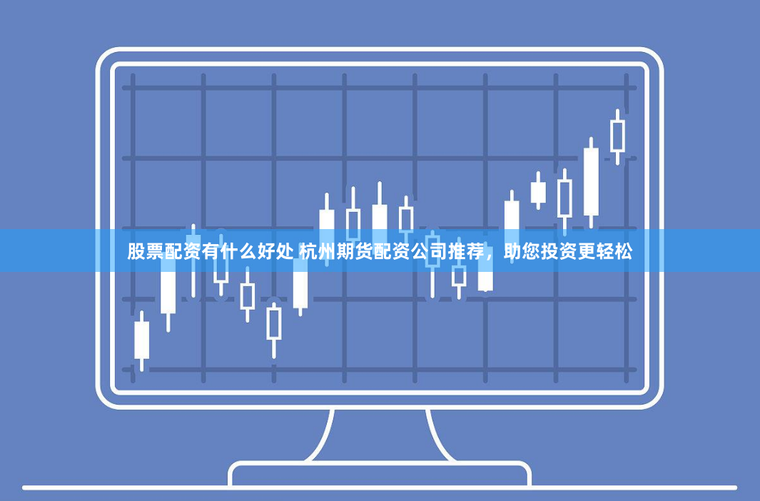 股票配资有什么好处 杭州期货配资公司推荐，助您投资更轻松