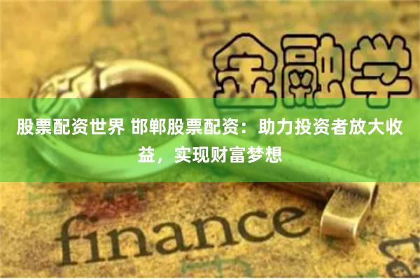 股票配资世界 邯郸股票配资：助力投资者放大收益，实现财富梦想
