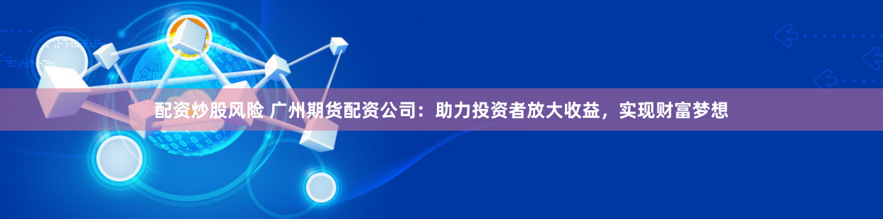 配资炒股风险 广州期货配资公司：助力投资者放大收益，实现财富梦想