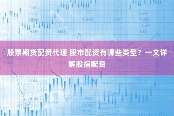 股票期货配资代理 股市配资有哪些类型？一文详解股指配资