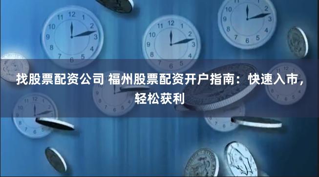 找股票配资公司 福州股票配资开户指南：快速入市，轻松获利