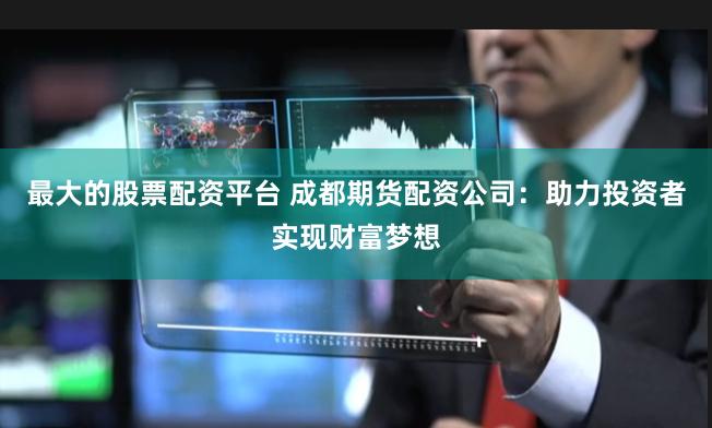 最大的股票配资平台 成都期货配资公司：助力投资者实现财富梦想