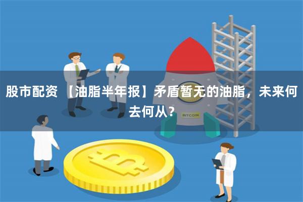 股市配资 【油脂半年报】矛盾暂无的油脂，未来何去何从？