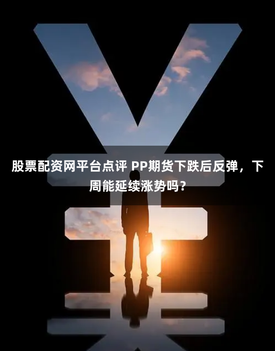 股票配资网平台点评 PP期货下跌后反弹，下周能延续涨势吗？