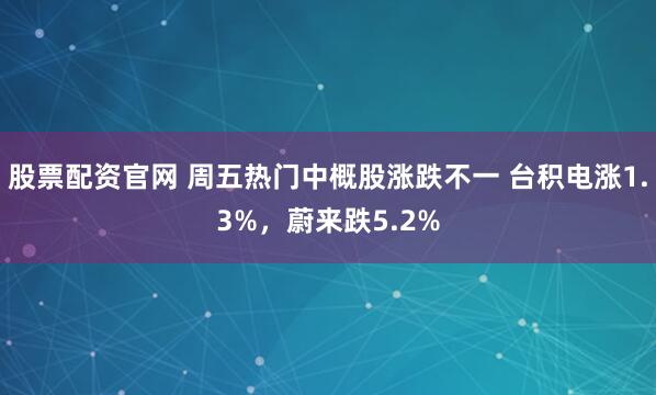 股票配资官网 周五热门中概股涨跌不一 台积电涨1.3%，蔚来跌5.2%
