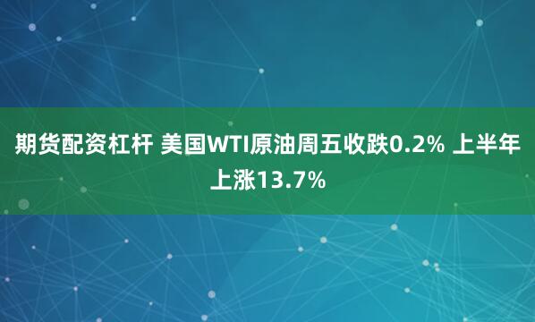 期货配资杠杆 美国WTI原油周五收跌0.2% 上半年上涨13.7%