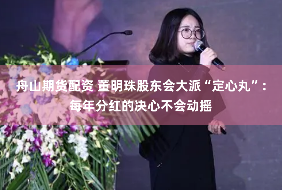 舟山期货配资 董明珠股东会大派“定心丸”：每年分红的决心不会动摇