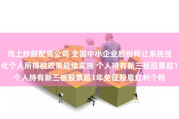 线上炒股配资公司 全国中小企业股份转让系统挂牌公司股息红利差别化个人所得税政策延续实施 个人持有新三板股票超1年免征股息红利个税