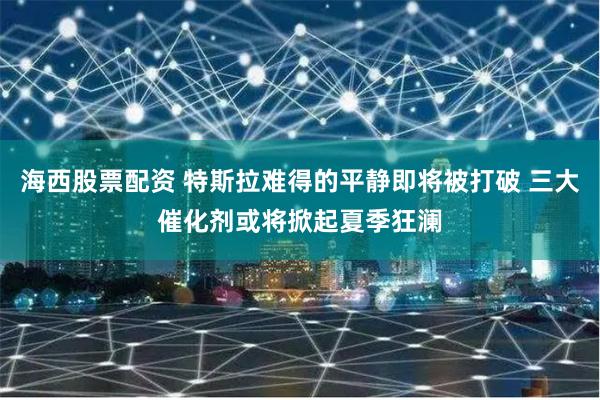 海西股票配资 特斯拉难得的平静即将被打破 三大催化剂或将掀起夏季狂澜