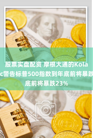 股票实盘配资 摩根大通的Kolanovic警告标普500指数到年底前将暴跌23%