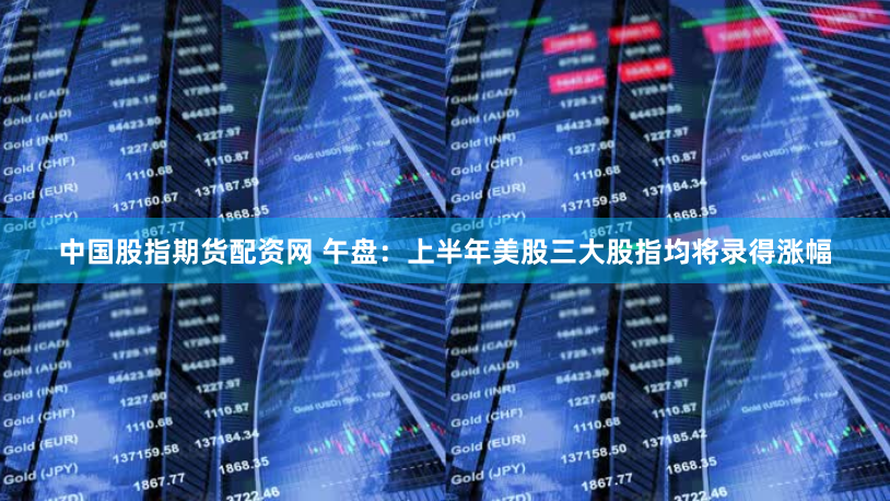 中国股指期货配资网 午盘：上半年美股三大股指均将录得涨幅