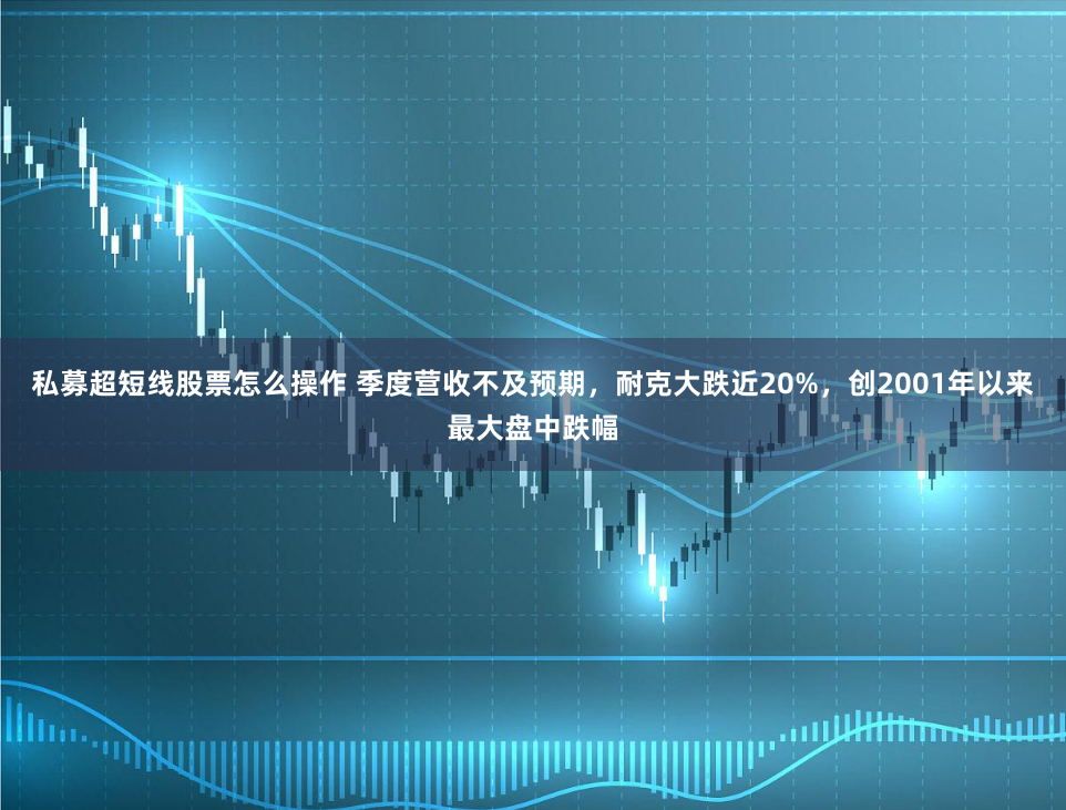 私募超短线股票怎么操作 季度营收不及预期，耐克大跌近20%，创2001年以来最大盘中跌幅