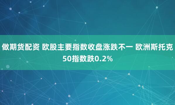 做期货配资 欧股主要指数收盘涨跌不一 欧洲斯托克50指数跌0.2%