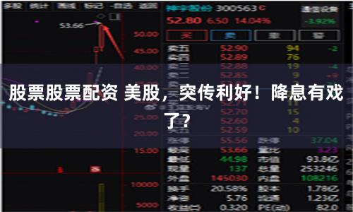 股票股票配资 美股，突传利好！降息有戏了？