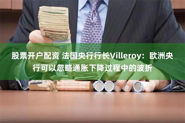 股票开户配资 法国央行行长Villeroy：欧洲央行可以忽略通胀下降过程中的波折