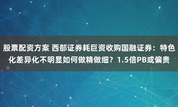 股票配资方案 西部证券耗巨资收购国融证券：特色化差异化不明显如何做精做细？1.5倍PB或偏贵