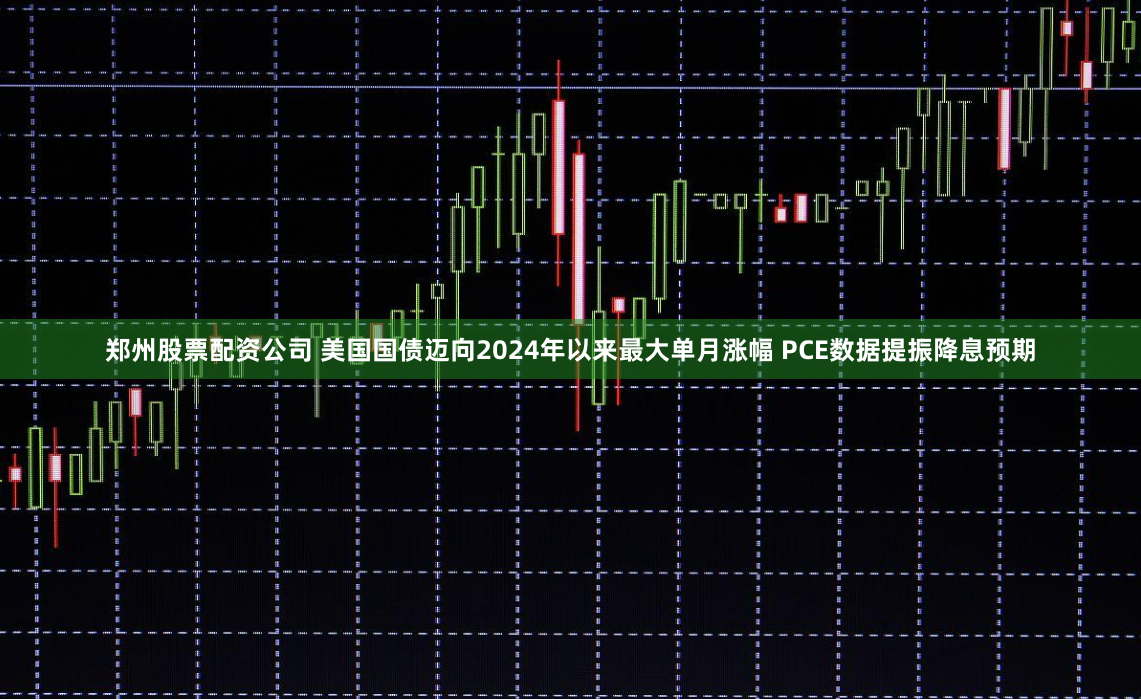 郑州股票配资公司 美国国债迈向2024年以来最大单月涨幅 PCE数据提振降息预期