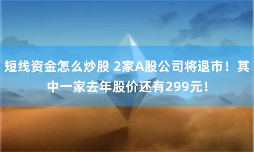 短线资金怎么炒股 2家A股公司将退市！其中一家去年股价还有299元！