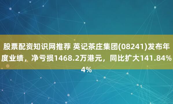 股票配资知识网推荐 英记茶庄集团(08241)发布年度业绩，净亏损1468.2万港元，同比扩大141.84%