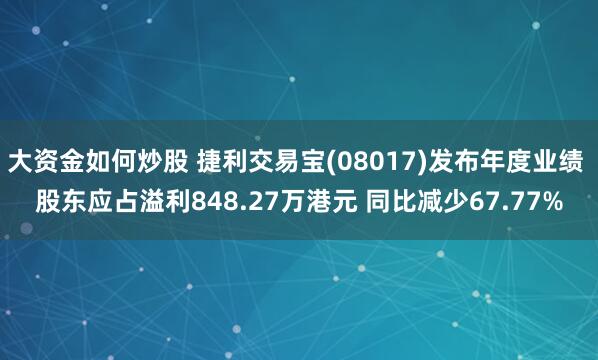 大资金如何炒股 捷利交易宝(08017)发布年度业绩 股东应占溢利848.27万港元 同比减少67.77%