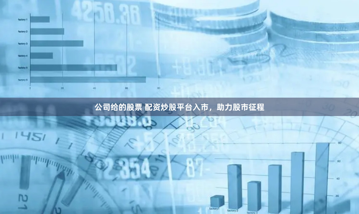 公司给的股票 配资炒股平台入市，助力股市征程