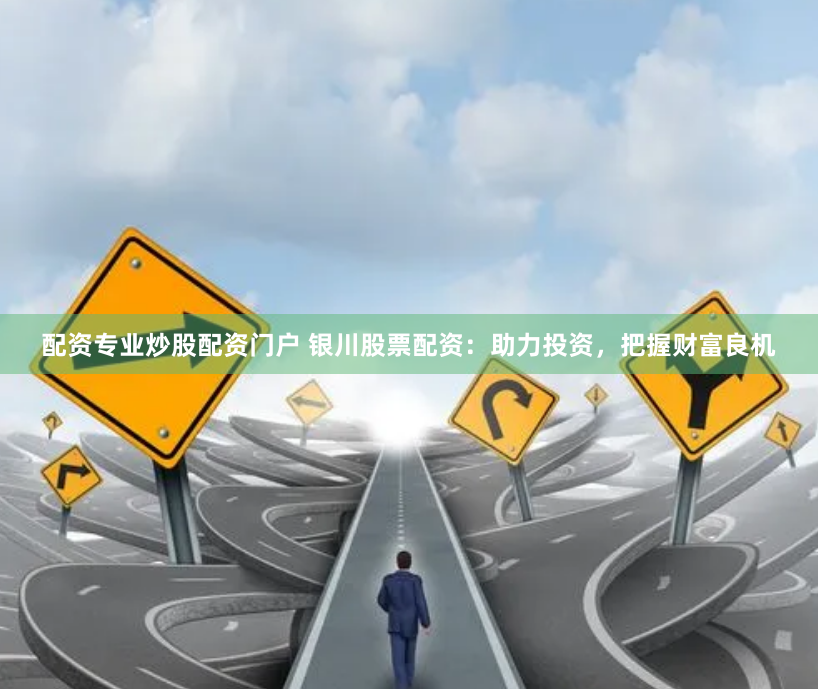 配资专业炒股配资门户 银川股票配资:助力投资,把握财富良机