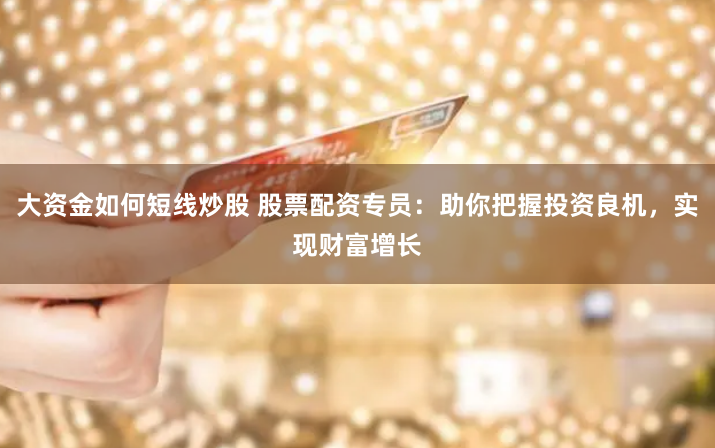 大资金如何短线炒股 股票配资专员：助你把握投资良机，实现财富增长