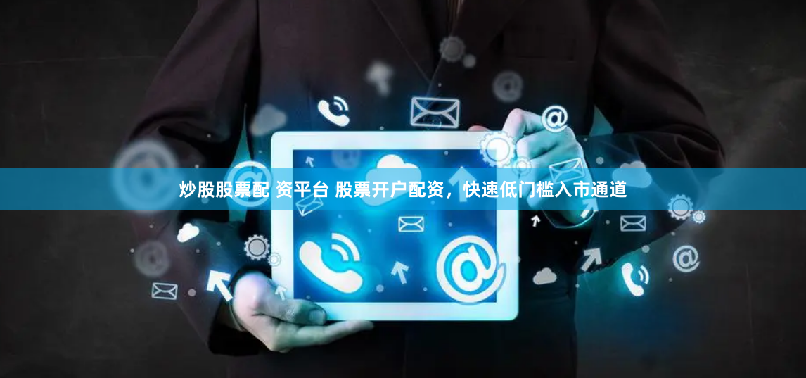 炒股股票配 资平台 股票开户配资，快速低门槛入市通道