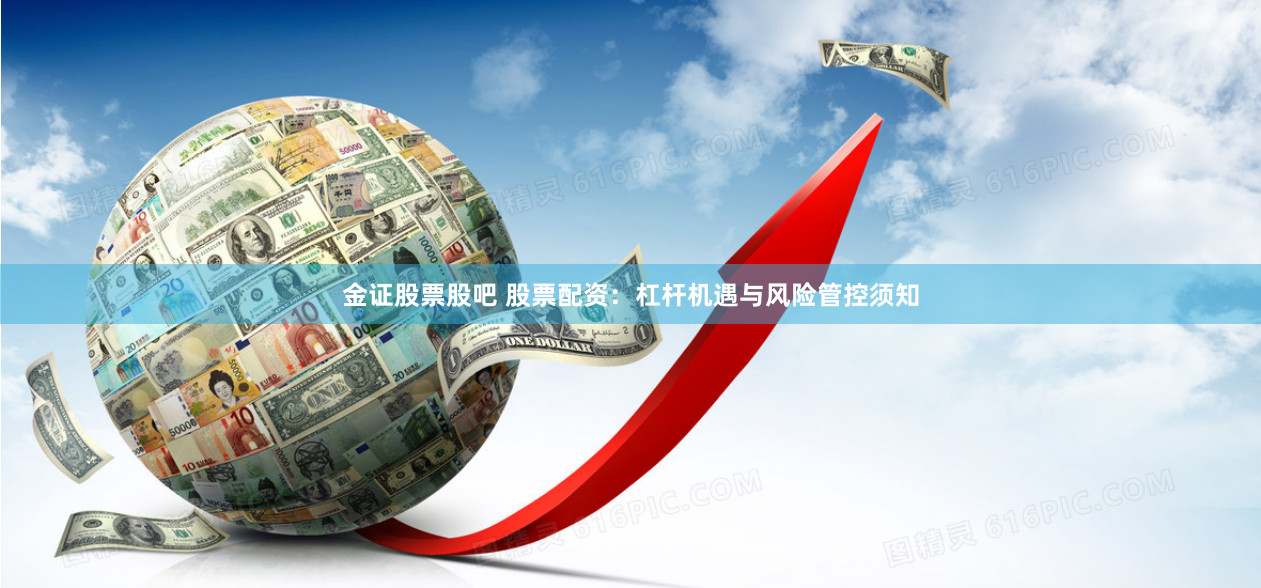 金证股票股吧 股票配资：杠杆机遇与风险管控须知