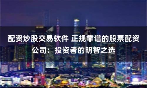 配资炒股交易软件 正规靠谱的股票配资公司：投资者的明智之选