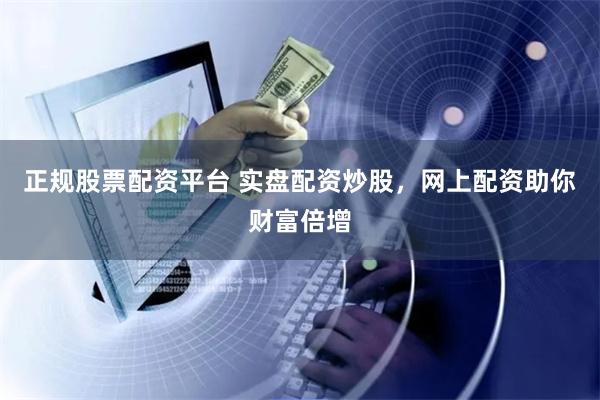 正规股票配资平台 实盘配资炒股，网上配资助你财富倍增