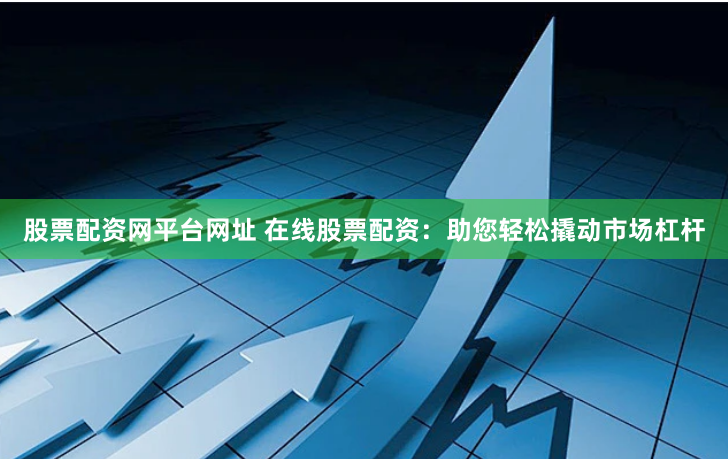 股票配资网平台网址 在线股票配资：助您轻松撬动市场杠杆