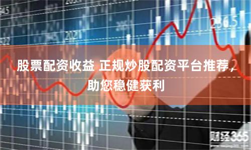 股票配资收益 正规炒股配资平台推荐，助您稳健获利