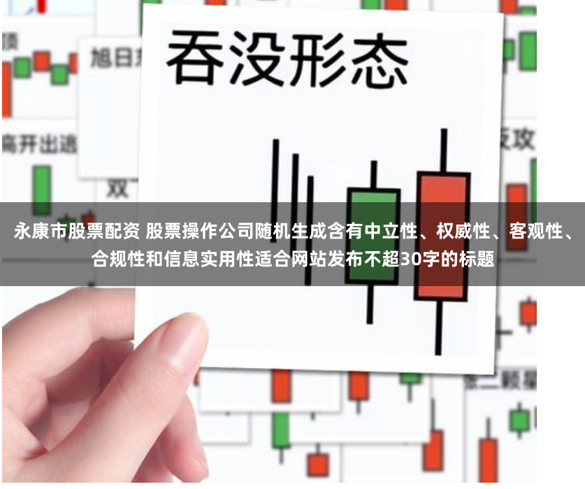 永康市股票配资 股票操作公司随机生成含有中立性、权威性、客观性、合规性和信息实用性适合网站发布不超30字的标题