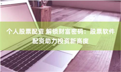 个人股票配资 解锁财富密码：股票软件配资助力投资新高度